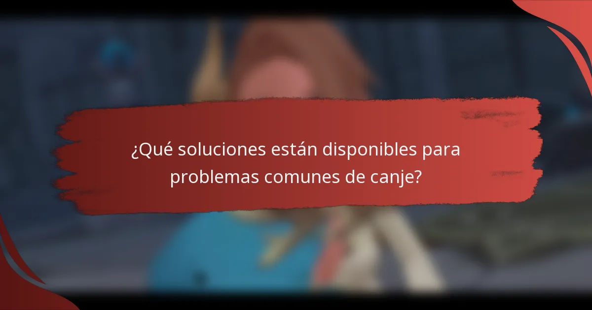 ¿Qué soluciones están disponibles para problemas comunes de canje?